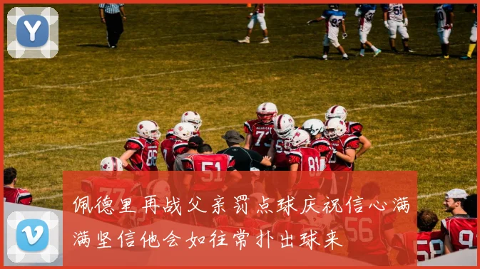 佩德里再战父亲罚点球庆祝信心满满坚信他会如往常扑出球来