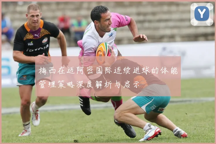 梅西在迈阿密国际连续进球的体能管理策略深度解析与启示