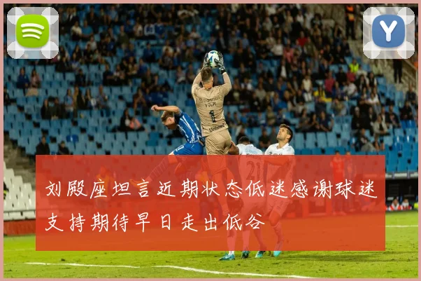 刘殿座坦言近期状态低迷感谢球迷支持期待早日走出低谷