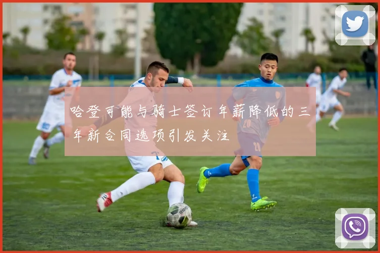 哈登可能与骑士签订年薪降低的三年新合同选项引发关注