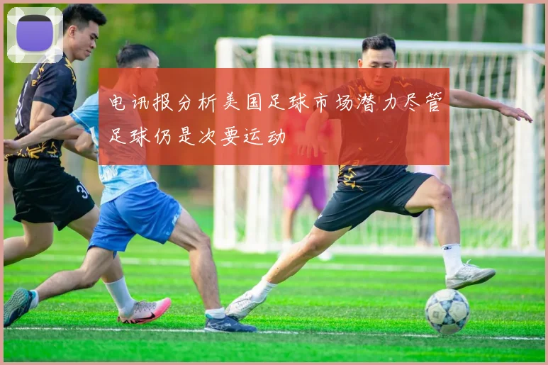 电讯报分析美国足球市场潜力尽管足球仍是次要运动