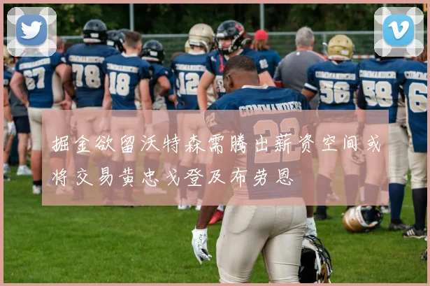 掘金欲留沃特森需腾出薪资空间或将交易黄忠戈登及布劳恩