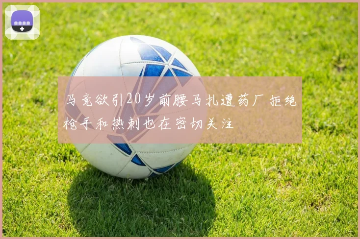马竞欲引20岁前腰马扎遭药厂拒绝枪手和热刺也在密切关注