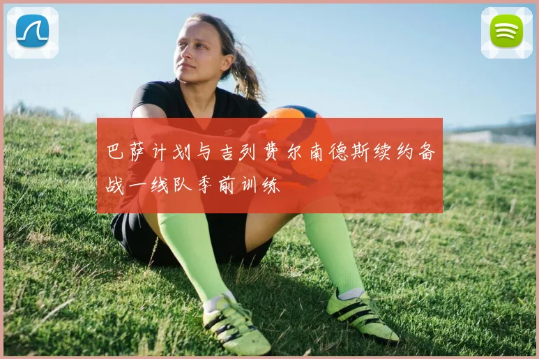 巴萨计划与吉列费尔南德斯续约备战一线队季前训练