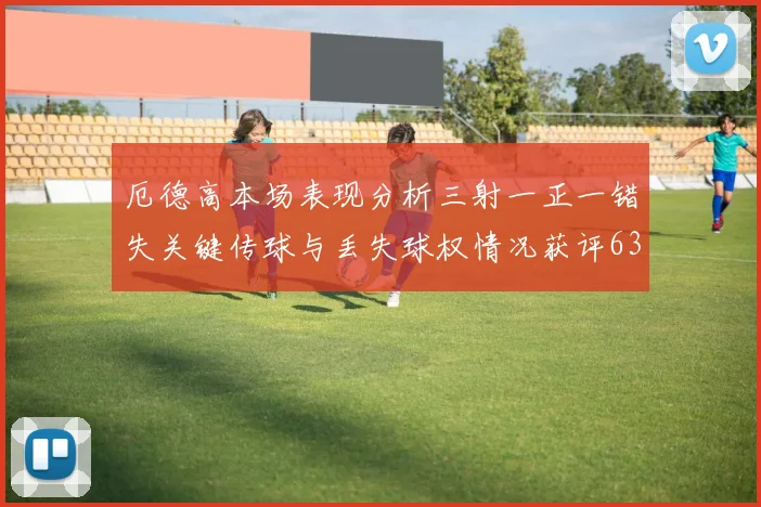 厄德高本场表现分析三射一正一错失关键传球与丢失球权情况获评63分