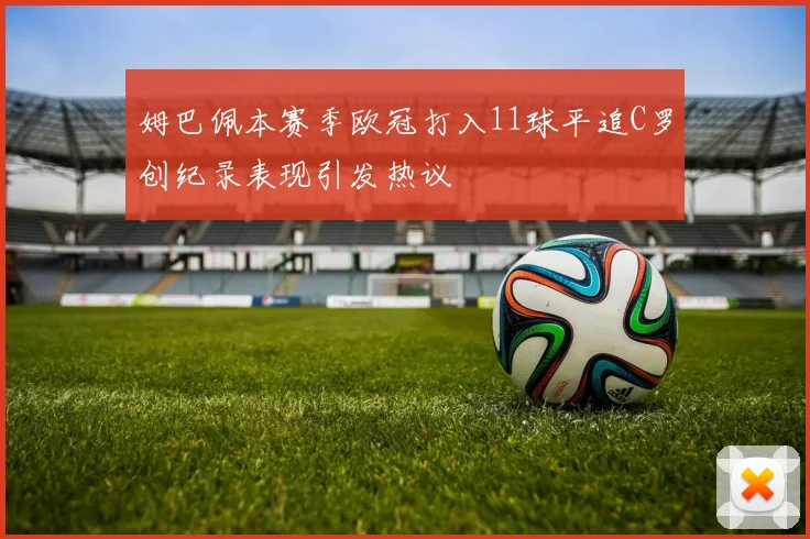 姆巴佩本赛季欧冠打入11球平追C罗创纪录表现引发热议