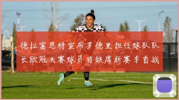 德拉富恩特宣布罗德里担任球队队长欧冠决赛球员将缺席新赛季首战