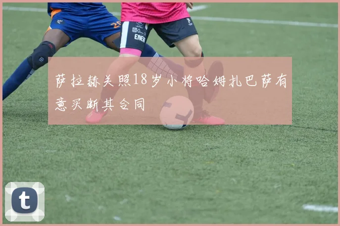 萨拉赫关照18岁小将哈姆扎巴萨有意买断其合同