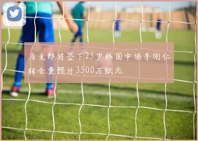 马竞即将签下25岁韩国中场李刚仁转会费预计3500万欧元