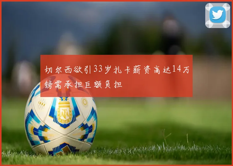 切尔西欲引33岁扎卡薪资高达14万镑需承担巨额负担