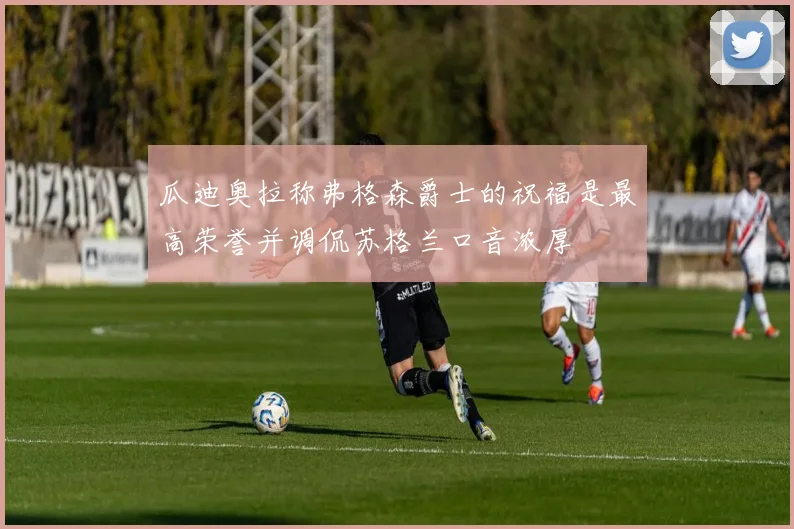 瓜迪奥拉称弗格森爵士的祝福是最高荣誉并调侃苏格兰口音浓厚