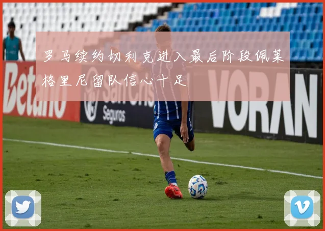 罗马续约切利克进入最后阶段佩莱格里尼留队信心十足