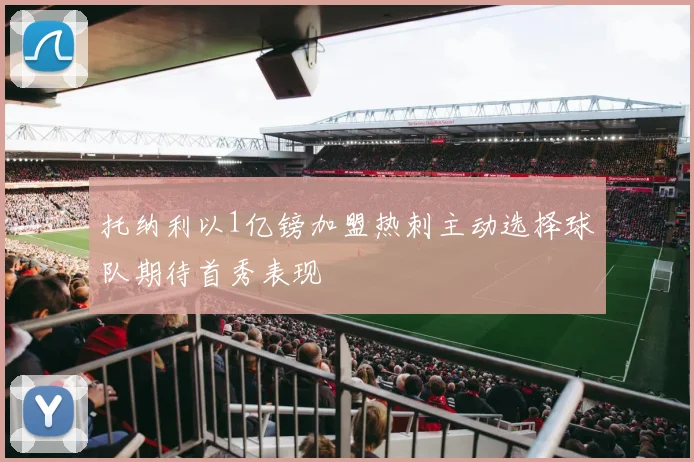 托纳利以1亿镑加盟热刺主动选择球队期待首秀表现