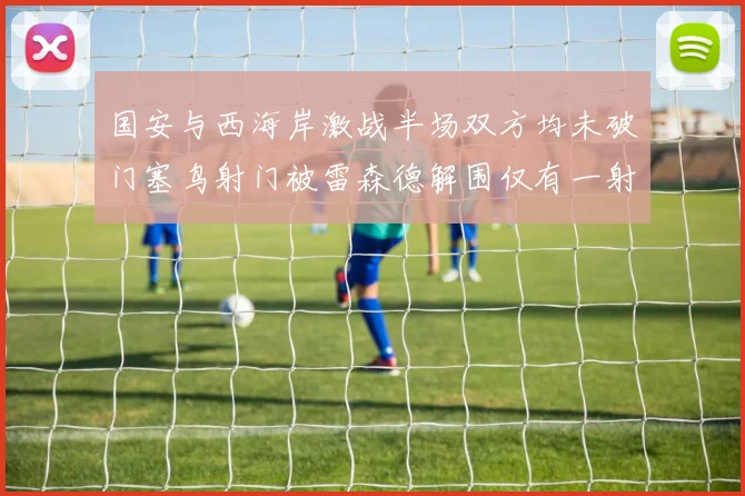 国安与西海岸激战半场双方均未破门塞鸟射门被雷森德解围仅有一射正