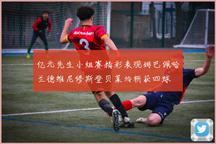 亿元先生小组赛精彩表现姆巴佩哈兰德维尼修斯登贝莱均斩获四球