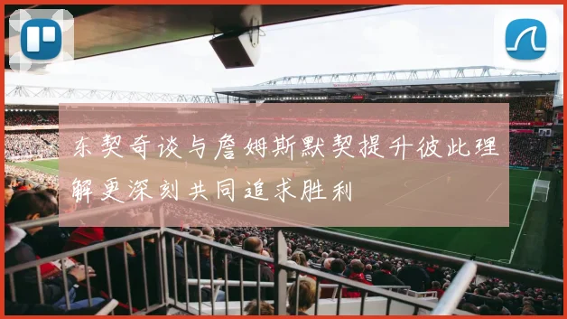 东契奇谈与詹姆斯默契提升彼此理解更深刻共同追求胜利