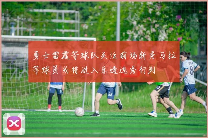 勇士雷霆等球队关注前场新秀马拉等球员或将进入乐透选秀行列