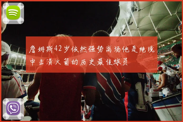 詹姆斯42岁依然强势离场他是绝境中击溃火箭的历史最佳球员