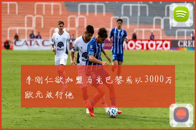 李刚仁欲加盟马竞巴黎或以3000万欧元放行他