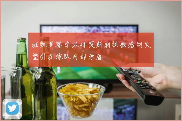 班凯罗赛季末对莫斯利执教感到失望引发球队内部矛盾