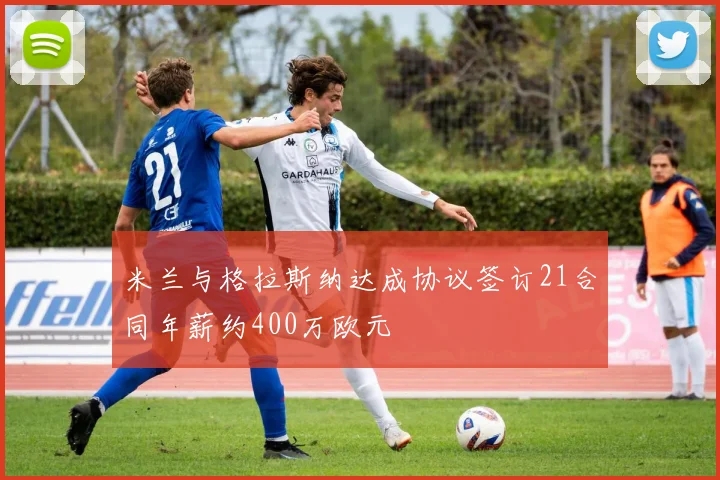 米兰与格拉斯纳达成协议签订21合同年薪约400万欧元