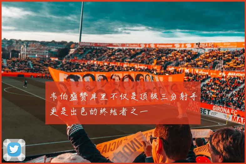韦伯盛赞库里不仅是顶级三分射手更是出色的终结者之一