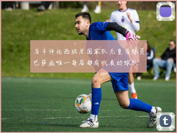 马卡评论西班牙国家队无皇马球员巴萨成唯一每届都有代表的球队