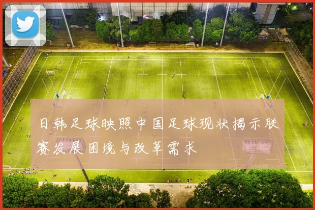 日韩足球映照中国足球现状揭示联赛发展困境与改革需求