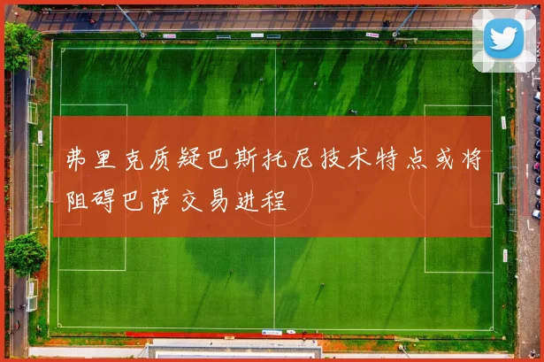 弗里克质疑巴斯托尼技术特点或将阻碍巴萨交易进程